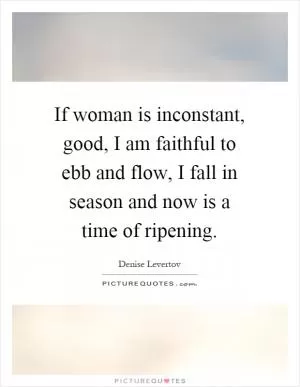 If woman is inconstant, good, I am faithful to ebb and flow, I fall in season and now is a time of ripening Picture Quote #1
