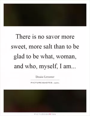 There is no savor more sweet, more salt than to be glad to be what, woman, and who, myself, I am Picture Quote #1