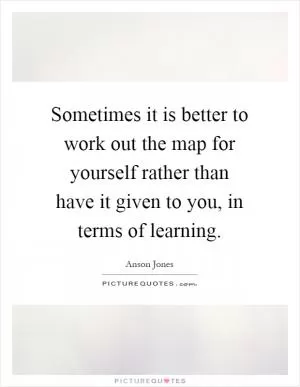 Sometimes it is better to work out the map for yourself rather than have it given to you, in terms of learning Picture Quote #1