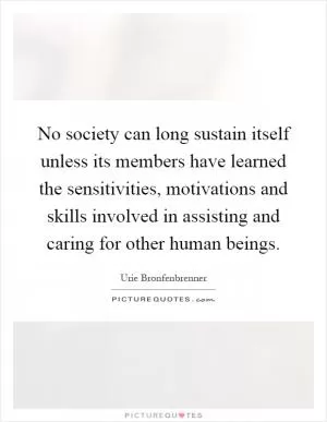 No society can long sustain itself unless its members have learned the sensitivities, motivations and skills involved in assisting and caring for other human beings Picture Quote #1