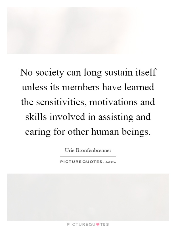 No society can long sustain itself unless its members have learned the sensitivities, motivations and skills involved in assisting and caring for other human beings Picture Quote #1