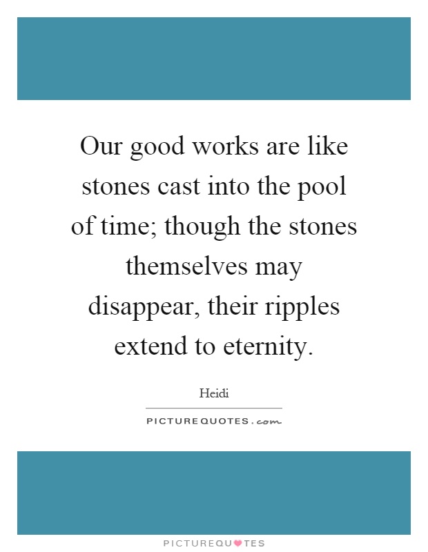 Our good works are like stones cast into the pool of time; though the stones themselves may disappear, their ripples extend to eternity Picture Quote #1