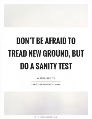 Don’t be afraid to tread new ground, but do a sanity test Picture Quote #1