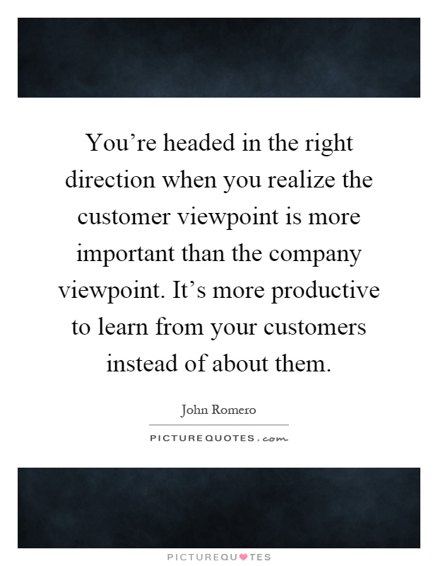 You're headed in the right direction when you realize the customer viewpoint is more important than the company viewpoint. It's more productive to learn from your customers instead of about them Picture Quote #1