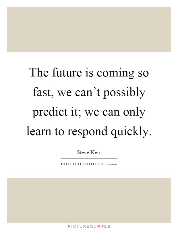 The future is coming so fast, we can't possibly predict it; we can only learn to respond quickly Picture Quote #1