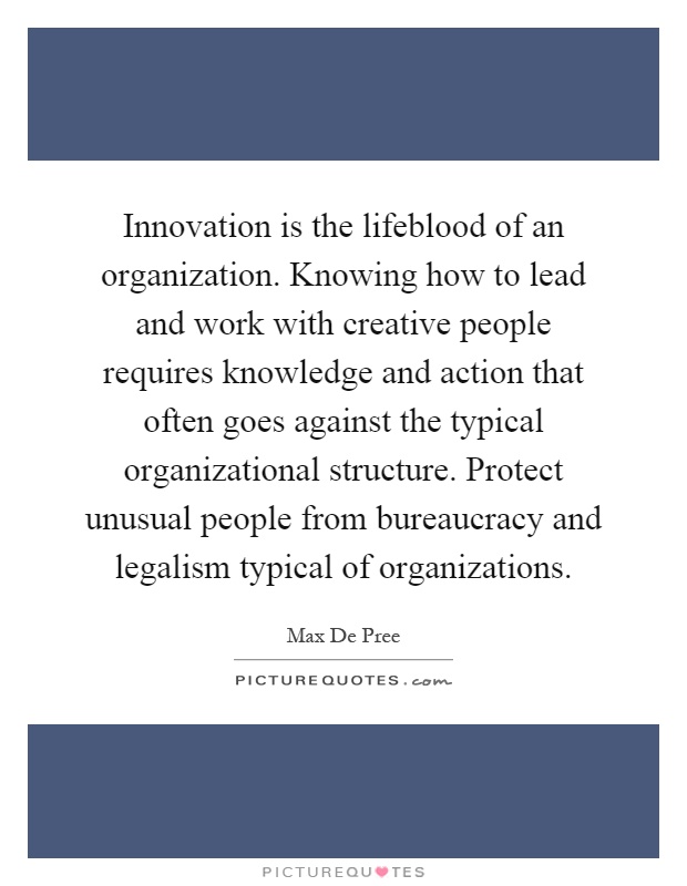 Innovation is the lifeblood of an organization. Knowing how to lead and work with creative people requires knowledge and action that often goes against the typical organizational structure. Protect unusual people from bureaucracy and legalism typical of organizations Picture Quote #1