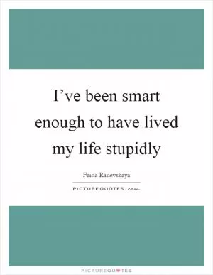 I’ve been smart enough to have lived my life stupidly Picture Quote #1