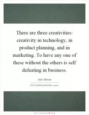 There are three creativities: creativity in technology, in product planning, and in marketing. To have any one of these without the others is self defeating in business Picture Quote #1