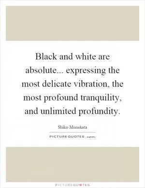 Black and white are absolute... expressing the most delicate vibration, the most profound tranquility, and unlimited profundity Picture Quote #1
