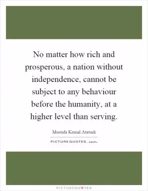 No matter how rich and prosperous, a nation without independence, cannot be subject to any behaviour before the humanity, at a higher level than serving Picture Quote #1