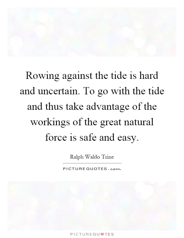 Rowing against the tide is hard and uncertain. To go with the tide and thus take advantage of the workings of the great natural force is safe and easy Picture Quote #1