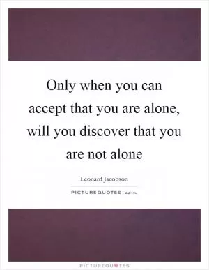Only when you can accept that you are alone, will you discover that you are not alone Picture Quote #1