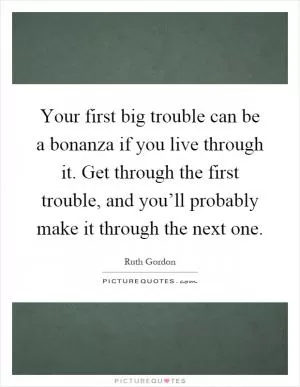 Your first big trouble can be a bonanza if you live through it. Get through the first trouble, and you’ll probably make it through the next one Picture Quote #1