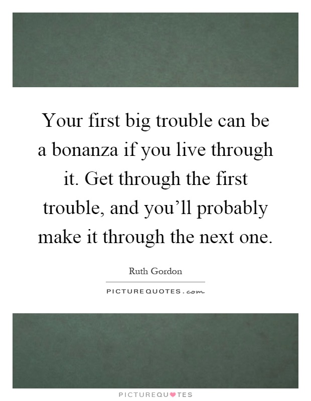 Your first big trouble can be a bonanza if you live through it. Get through the first trouble, and you'll probably make it through the next one Picture Quote #1
