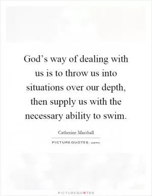 God’s way of dealing with us is to throw us into situations over our depth, then supply us with the necessary ability to swim Picture Quote #1