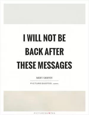 I will not be back after these messages Picture Quote #1