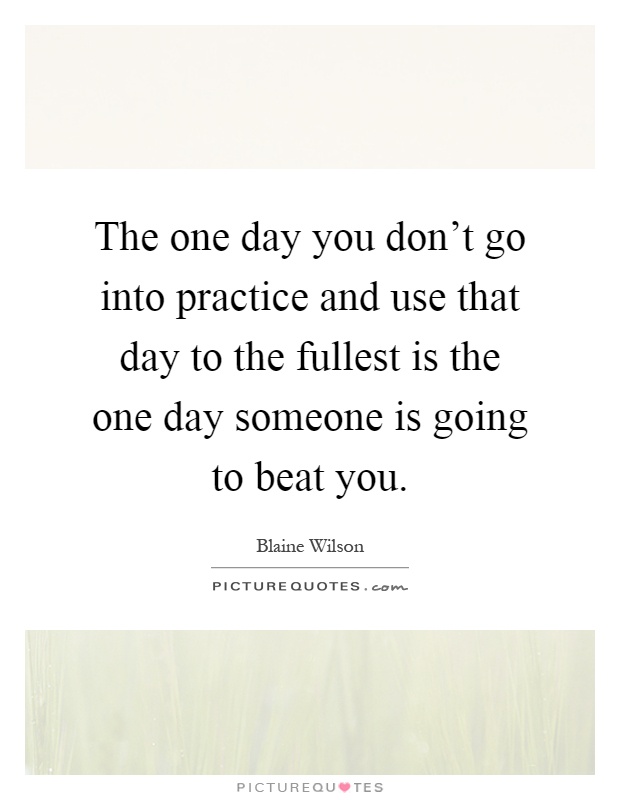 The one day you don't go into practice and use that day to the fullest is the one day someone is going to beat you Picture Quote #1