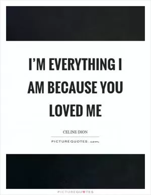 I’m everything I am because you loved me Picture Quote #1