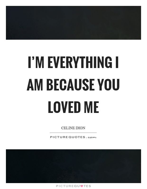 I'm everything I am because you loved me Picture Quote #1
