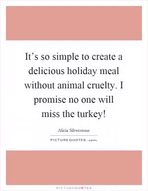 It’s so simple to create a delicious holiday meal without animal cruelty. I promise no one will miss the turkey! Picture Quote #1
