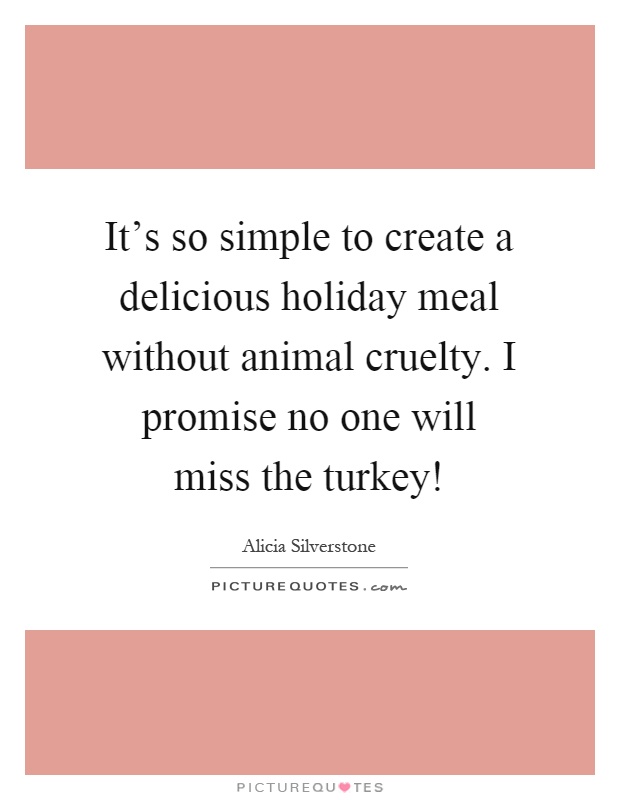 It's so simple to create a delicious holiday meal without animal cruelty. I promise no one will miss the turkey! Picture Quote #1