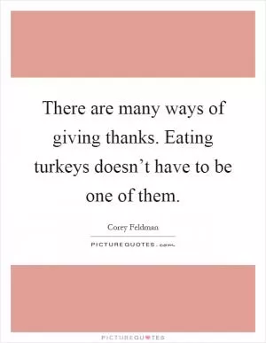 There are many ways of giving thanks. Eating turkeys doesn’t have to be one of them Picture Quote #1