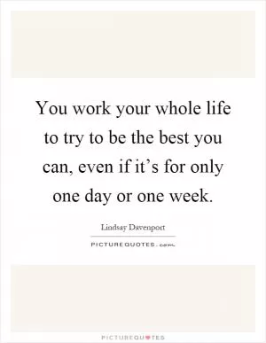 You work your whole life to try to be the best you can, even if it’s for only one day or one week Picture Quote #1