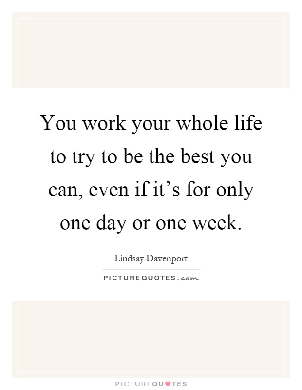 You work your whole life to try to be the best you can, even if it's for only one day or one week Picture Quote #1