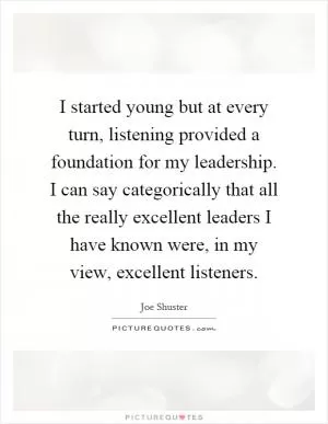 I started young but at every turn, listening provided a foundation for my leadership. I can say categorically that all the really excellent leaders I have known were, in my view, excellent listeners Picture Quote #1