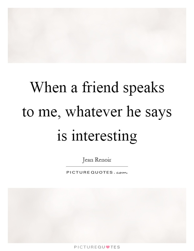 When a friend speaks to me, whatever he says is interesting Picture Quote #1