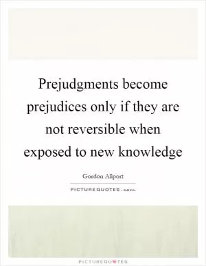 Prejudgments become prejudices only if they are not reversible when exposed to new knowledge Picture Quote #1