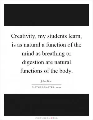 Creativity, my students learn, is as natural a function of the mind as breathing or digestion are natural functions of the body Picture Quote #1