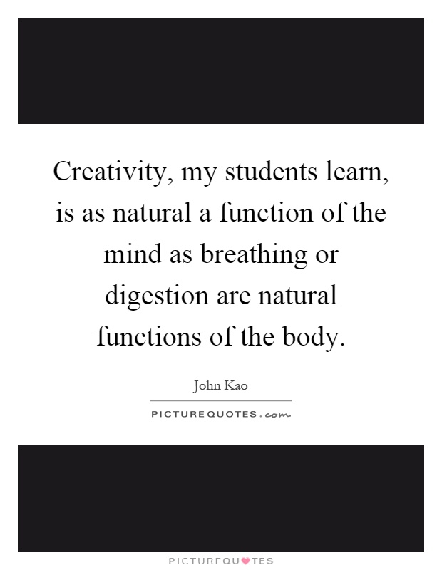 Creativity, my students learn, is as natural a function of the mind as breathing or digestion are natural functions of the body Picture Quote #1