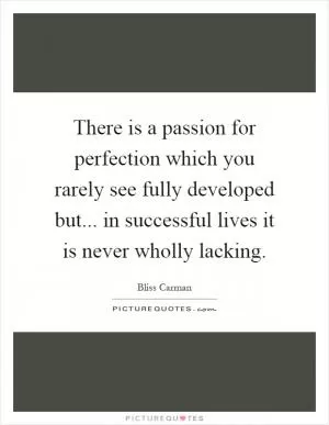 There is a passion for perfection which you rarely see fully developed but... in successful lives it is never wholly lacking Picture Quote #1