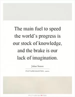 The main fuel to speed the world’s progress is our stock of knowledge, and the brake is our lack of imagination Picture Quote #1