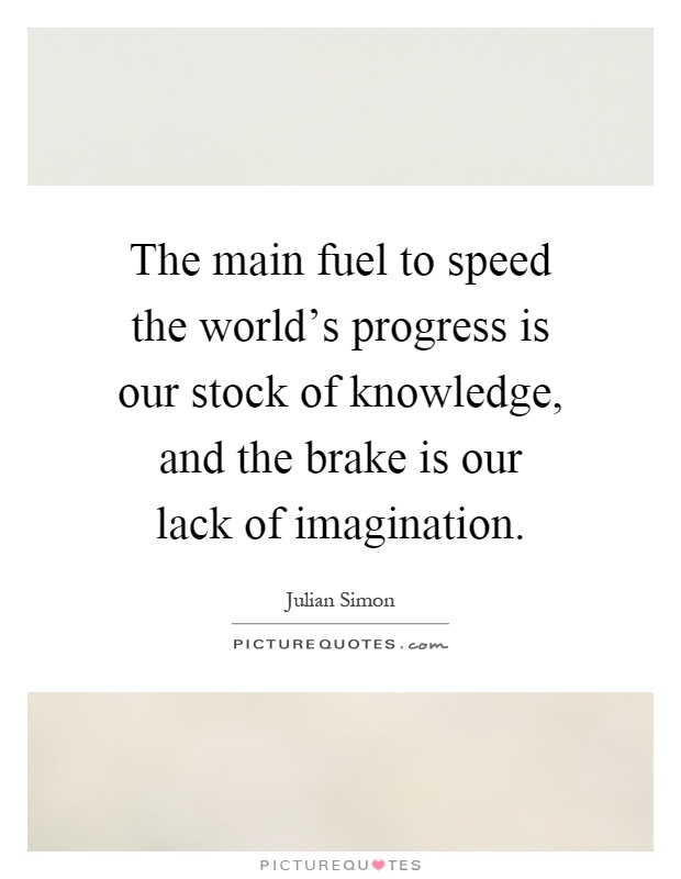 The main fuel to speed the world's progress is our stock of knowledge, and the brake is our lack of imagination Picture Quote #1