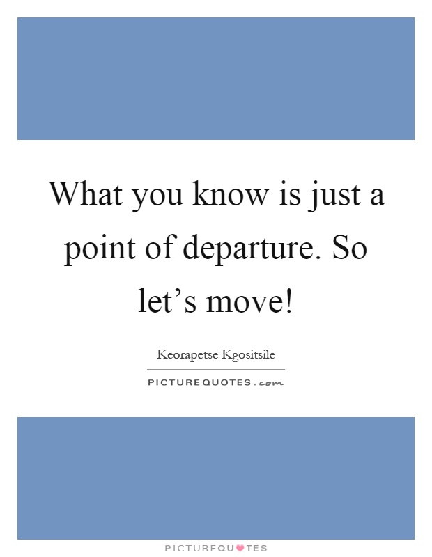 What you know is just a point of departure. So let's move! Picture Quote #1