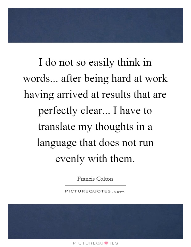 I do not so easily think in words... after being hard at work having arrived at results that are perfectly clear... I have to translate my thoughts in a language that does not run evenly with them Picture Quote #1