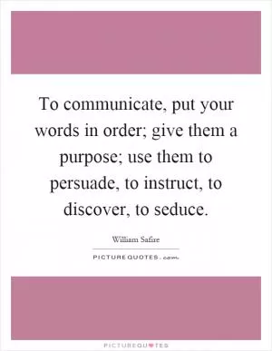 To communicate, put your words in order; give them a purpose; use them to persuade, to instruct, to discover, to seduce Picture Quote #1