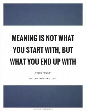 Meaning is not what you start with, but what you end up with Picture Quote #1
