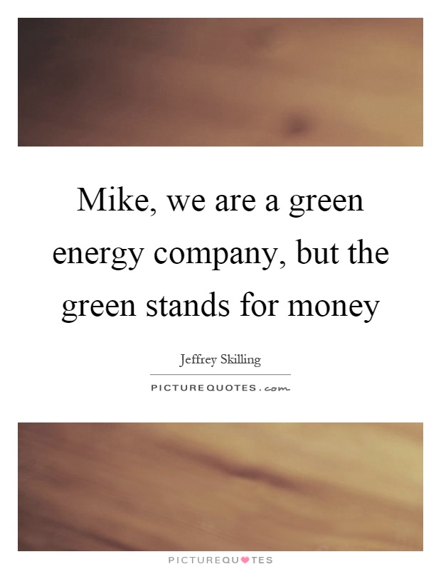 Mike, we are a green energy company, but the green stands for money Picture Quote #1