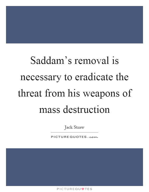 Saddam's removal is necessary to eradicate the threat from his weapons of mass destruction Picture Quote #1