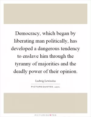 Democracy, which began by liberating man politically, has developed a dangerous tendency to enslave him through the tyranny of majorities and the deadly power of their opinion Picture Quote #1