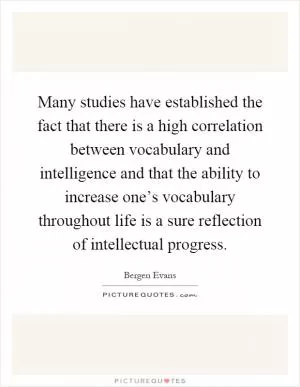 Many studies have established the fact that there is a high correlation between vocabulary and intelligence and that the ability to increase one’s vocabulary throughout life is a sure reflection of intellectual progress Picture Quote #1