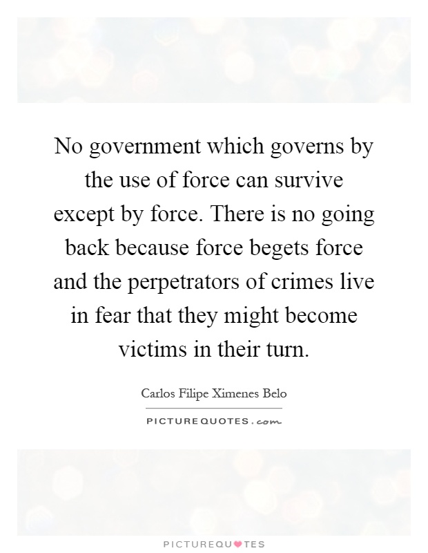 No government which governs by the use of force can survive except by force. There is no going back because force begets force and the perpetrators of crimes live in fear that they might become victims in their turn Picture Quote #1