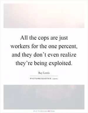 All the cops are just workers for the one percent, and they don’t even realize they’re being exploited Picture Quote #1