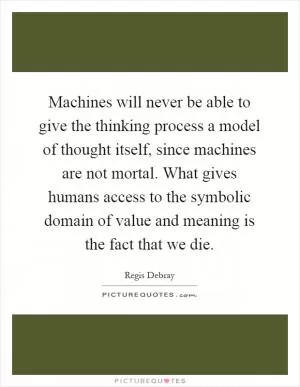 Machines will never be able to give the thinking process a model of thought itself, since machines are not mortal. What gives humans access to the symbolic domain of value and meaning is the fact that we die Picture Quote #1