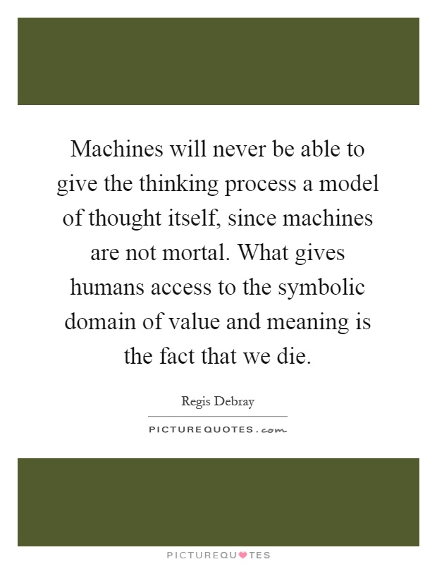 Machines will never be able to give the thinking process a model of thought itself, since machines are not mortal. What gives humans access to the symbolic domain of value and meaning is the fact that we die Picture Quote #1