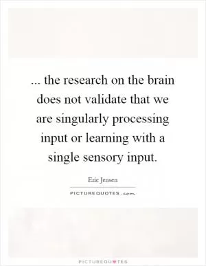... the research on the brain does not validate that we are singularly processing input or learning with a single sensory input Picture Quote #1