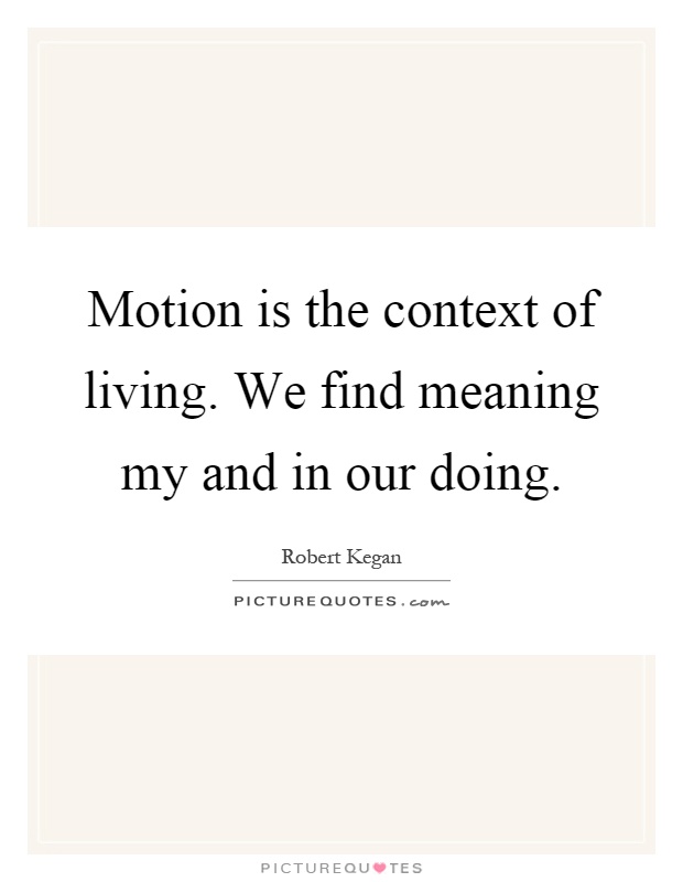 Motion is the context of living. We find meaning my and in our doing Picture Quote #1